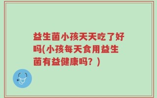 益生菌小孩天天吃了好吗(小孩每天食用益生菌有益健康吗？)