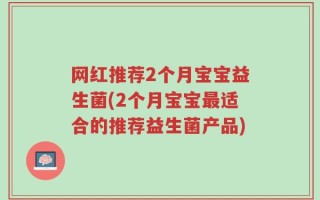 网红推荐2个月宝宝益生菌(2个月宝宝最适合的推荐益生菌产品)