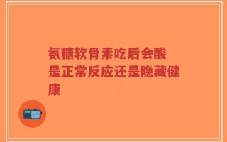 氨糖软骨素吃后会酸 是正常反应还是隐藏健康
