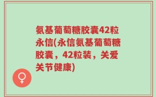 氨基葡萄糖胶囊42粒永信(永信氨基葡萄糖胶囊，42粒装，关爱关节健康)