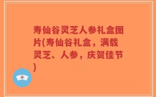 寿仙谷灵芝人参礼盒图片(寿仙谷礼盒，满载灵芝、人参，庆贺佳节)