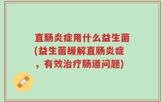 直肠炎症用什么益生菌(益生菌缓解直肠炎症，有效治疗肠道问题)