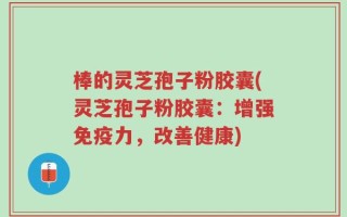 棒的灵芝孢子粉胶囊(灵芝孢子粉胶囊：增强免疫力，改善健康)