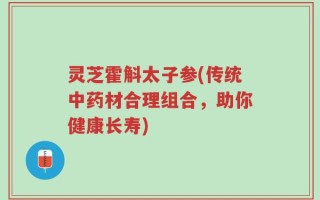 灵芝霍斛太子参(传统中药材合理组合，助你健康长寿)
