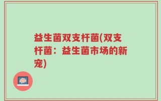 益生菌双支杆菌(双支杆菌：益生菌市场的新宠)