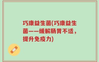 巧康益生菌(巧康益生菌——缓解肠胃不适，提升免疫力)