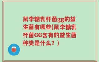 鼠李糖乳杆菌gg的益生菌有哪些(鼠李糖乳杆菌GG含有的益生菌种类是什么？)
