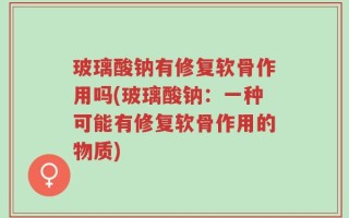 玻璃酸钠有修复软骨作用吗(玻璃酸钠：一种可能有修复软骨作用的物质)
