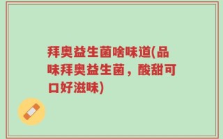 拜奥益生菌啥味道(品味拜奥益生菌，酸甜可口好滋味)