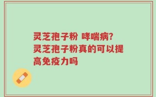 灵芝孢子粉 哮喘病？灵芝孢子粉真的可以提高免疫力吗