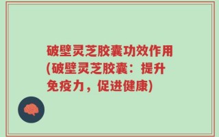 破壁灵芝胶囊功效作用(破壁灵芝胶囊：提升免疫力，促进健康)