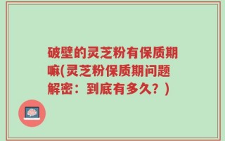 破壁的灵芝粉有保质期嘛(灵芝粉保质期问题解密：到底有多久？)