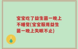 宝宝吃了益生菌一晚上不睡觉(宝宝服用益生菌一晚上失眠不止)