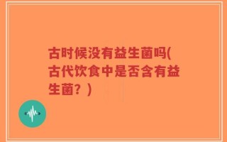 古时候没有益生菌吗(古代饮食中是否含有益生菌？)