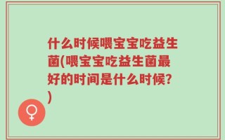 什么时候喂宝宝吃益生菌(喂宝宝吃益生菌最好的时间是什么时候？)