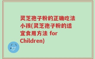 灵芝孢子粉的正确吃法小孩(灵芝孢子粉的适宜食用方法 for Children)