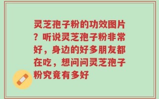 灵芝孢子粉的功效图片？听说灵芝孢子粉非常好，身边的好多朋友都在吃，想问问灵芝孢子粉究竟有多好
