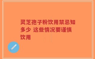 灵芝孢子粉饮用禁忌知多少 这些情况要谨慎饮用