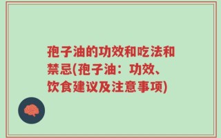 孢子油的功效和吃法和禁忌(孢子油：功效、饮食建议及注意事项)