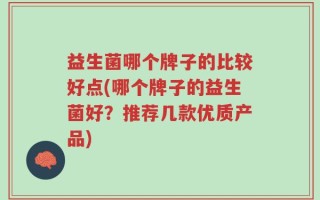 益生菌哪个牌子的比较好点(哪个牌子的益生菌好？推荐几款优质产品)