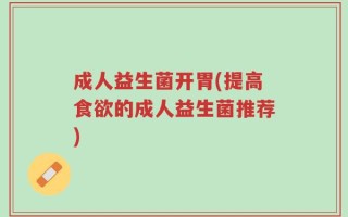 成人益生菌开胃(提高食欲的成人益生菌推荐)