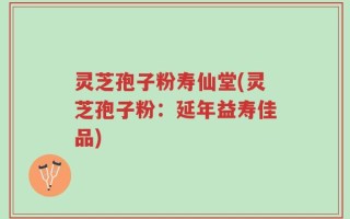 灵芝孢子粉寿仙堂(灵芝孢子粉：延年益寿佳品)