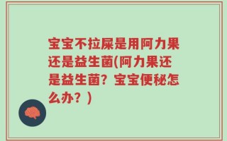 宝宝不拉屎是用阿力果还是益生菌(阿力果还是益生菌？宝宝便秘怎么办？)