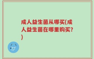 成人益生菌从哪买(成人益生菌在哪里购买？)