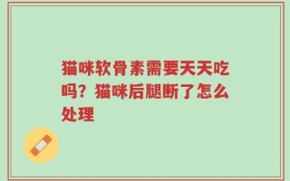 猫咪软骨素需要天天吃吗？猫咪后腿断了怎么处理