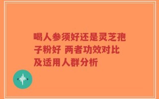 喝人参须好还是灵芝孢子粉好 两者功效对比及适用人群分析