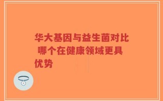 华大基因与益生菌对比 哪个在健康领域更具优势