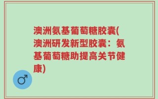 澳洲氨基葡萄糖胶囊(澳洲研发新型胶囊：氨基葡萄糖助提高关节健康)