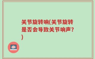 关节旋转响(关节旋转是否会导致关节响声？)