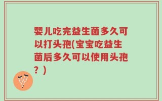 婴儿吃完益生菌多久可以打头孢(宝宝吃益生菌后多久可以使用头孢？)