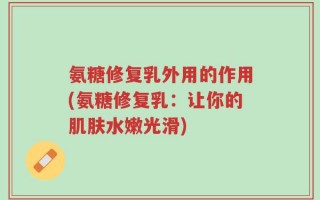 氨糖修复乳外用的作用(氨糖修复乳：让你的肌肤水嫩光滑)