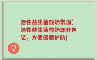 活性益生菌酸奶常温(活性益生菌酸奶即开包装，方便健康护航)