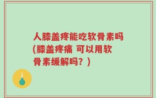 人膝盖疼能吃软骨素吗(膝盖疼痛 可以用软骨素缓解吗？)