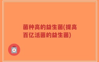 菌种高的益生菌(提高百亿活菌的益生菌)