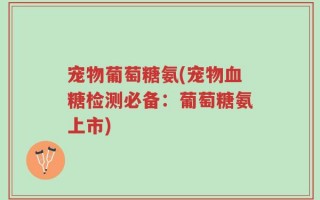 宠物葡萄糖氨(宠物血糖检测必备：葡萄糖氨上市)