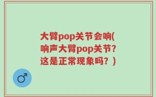 大臂pop关节会响(响声大臂pop关节？这是正常现象吗？)