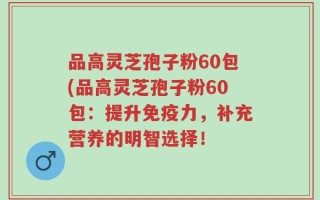 品高灵芝孢子粉60包(品高灵芝孢子粉60包：提升免疫力，补充营养的明智选择！