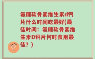氨糖软骨素维生素d钙片什么时间吃最好(最佳时间：氨糖软骨素维生素D钙片何时食用最佳？)