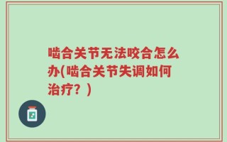 啮合关节无法咬合怎么办(啮合关节失调如何治疗？)