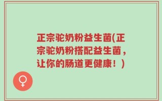 正宗驼奶粉益生菌(正宗驼奶粉搭配益生菌，让你的肠道更健康！)