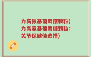 力高氨基葡萄糖颗粒(力高氨基葡萄糖颗粒：关节保健佳选择)