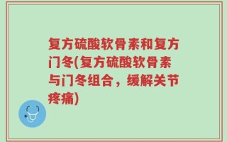 复方硫酸软骨素和复方门冬(复方硫酸软骨素与门冬组合，缓解关节疼痛)