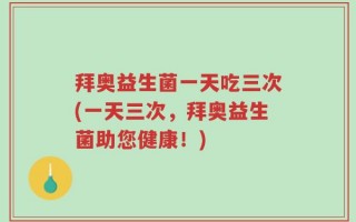拜奥益生菌一天吃三次(一天三次，拜奥益生菌助您健康！)