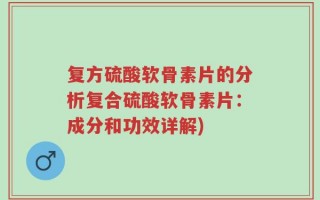 复方硫酸软骨素片的分析复合硫酸软骨素片：成分和功效详解)