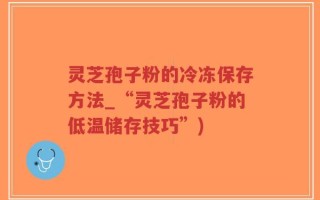 灵芝孢子粉的冷冻保存方法_“灵芝孢子粉的低温储存技巧”)