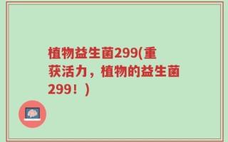 植物益生菌299(重获活力，植物的益生菌299！)